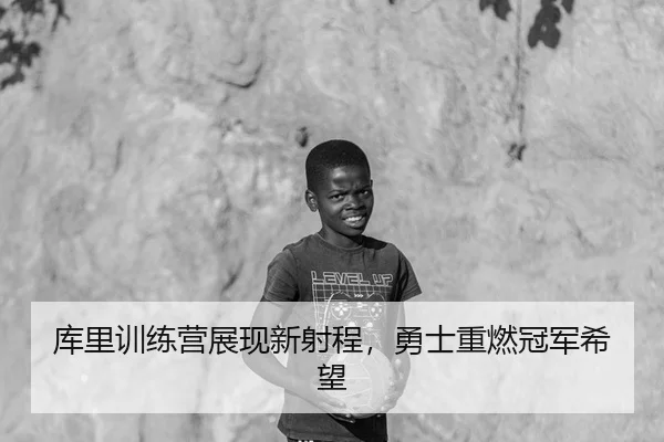 库里训练营展现新射程，勇士重燃冠军希望