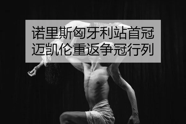 诺里斯匈牙利站首冠 迈凯伦重返争冠行列