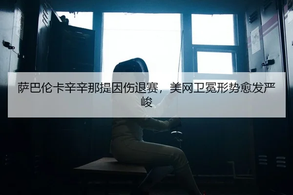 萨巴伦卡辛辛那提因伤退赛，美网卫冕形势愈发严峻